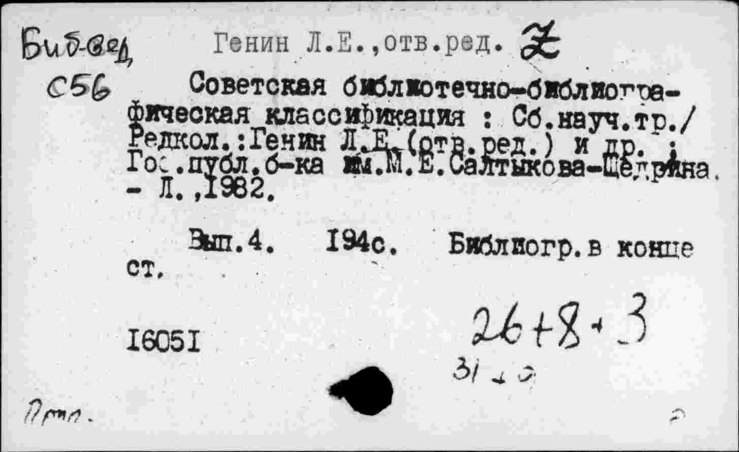 ﻿Генин Л.Е.,отв.ред.
СБ& Советская бмблжотечно-библиогге-Фическая классификация : Сб.науч.то./ Ьлкол.-.Генин лХГотв.оел.Ч и А'Г
Экш.4. 194с. Библиогр.в койне ст.
16051
3/ &
